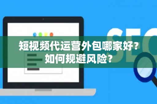 短视频代运营外包哪家好？如何规避风险？