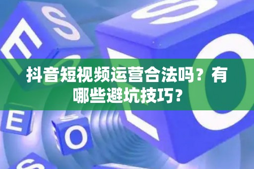 抖音短视频运营合法吗？有哪些避坑技巧？